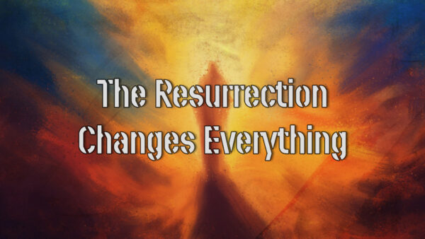 The Resurrection Changes Everything